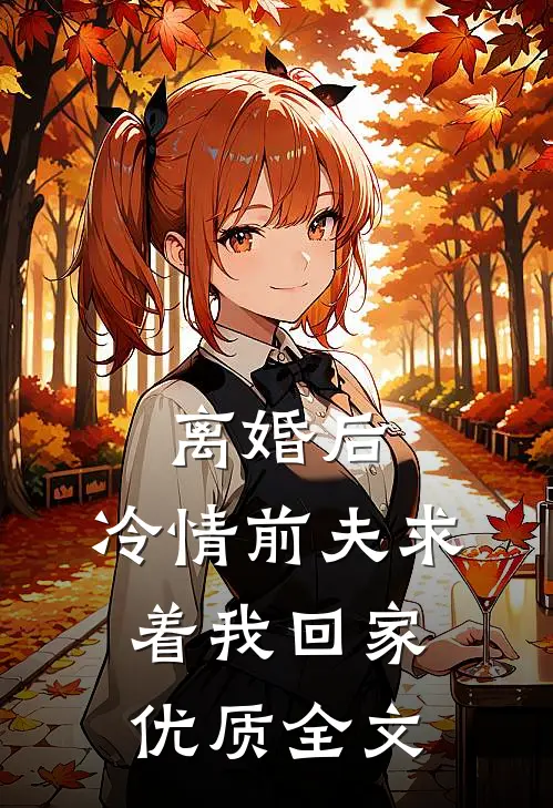 离婚后，冷情前夫求着我回家优质全文