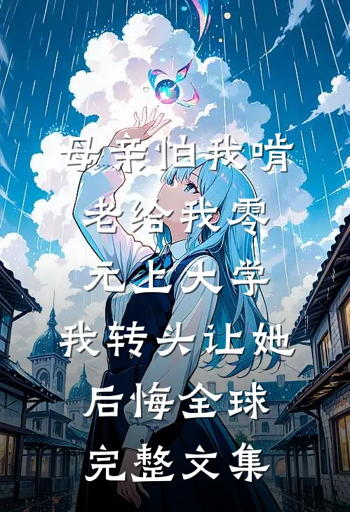 母亲怕我啃老给我零元上大学，我转头让她后悔全球完整文集