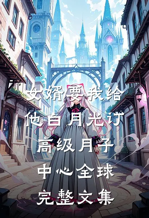 女婿要我给他白月光订高级月子中心全球完整文集