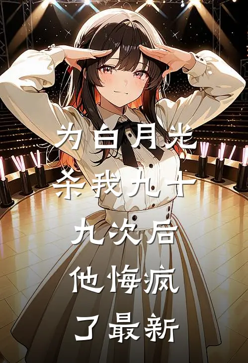 为白月光杀我九十九次后，他悔疯了最新