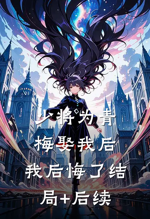 少将为青梅娶我后，我后悔了结局+后续