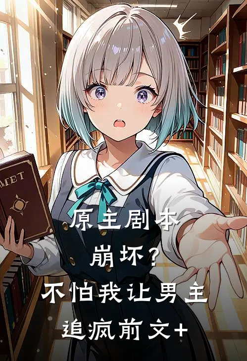 原主剧本崩坏？不怕，我让男主追疯前文+