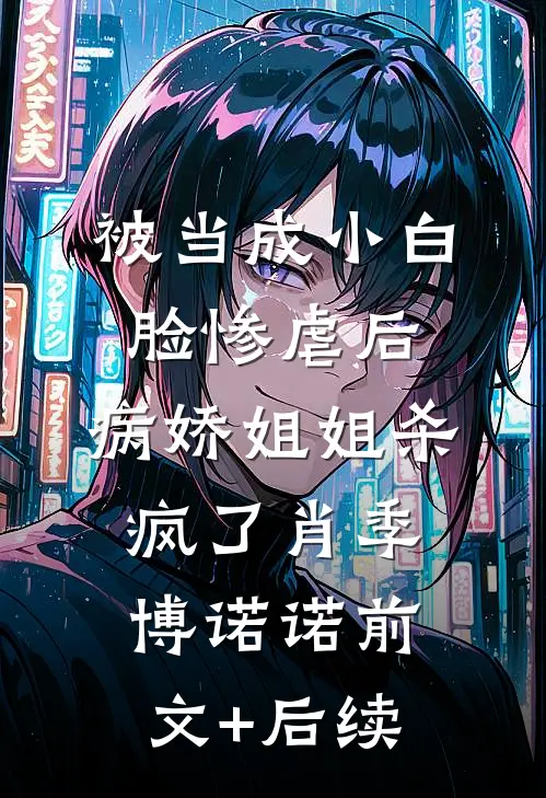 被当成小白脸惨虐后，病娇姐姐杀疯了肖季博诺诺前文+后续