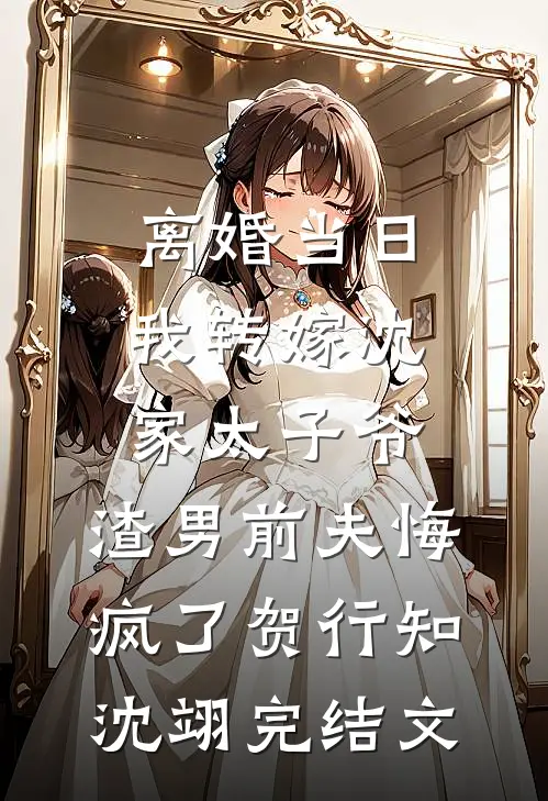 离婚当日我转嫁沈家太子爷，渣男前夫悔疯了贺行知沈翊完结文