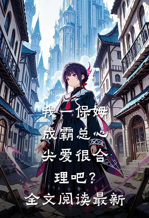 我一保姆，成霸总心尖爱很合理吧？全文阅读最新