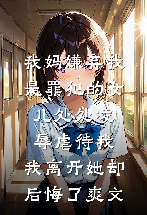 我妈嫌弃我是罪犯的女儿处处凌辱虐待我，我离开她却后悔了爽文