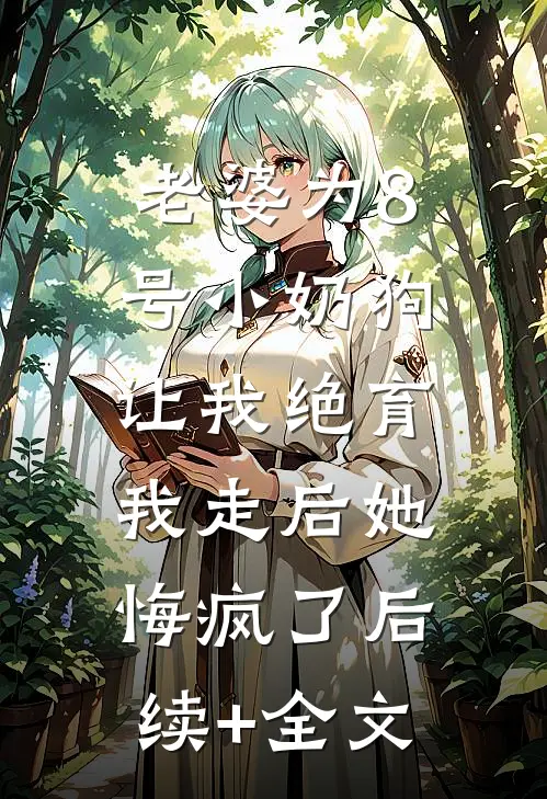 老婆为8号小奶狗让我绝育，我走后她悔疯了后续+全文