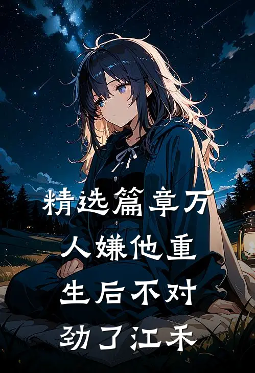 精选篇章万人嫌他重生后不对劲了江禾