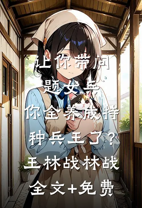 让你带问题女兵，你全养成特种兵王了？王林战林战全文+免费