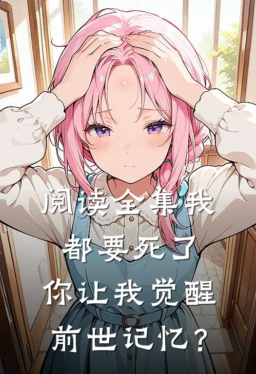 阅读全集我都要死了，你让我觉醒前世记忆？