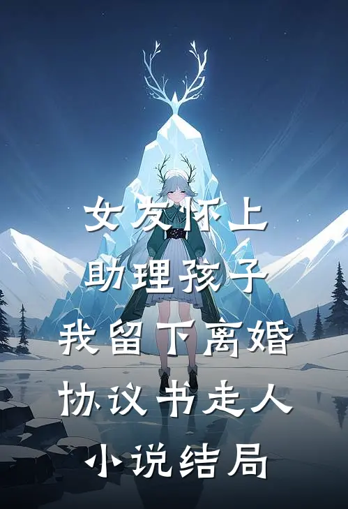 女友怀上助理孩子，我留下离婚协议书走人小说结局