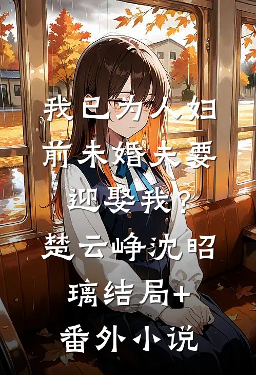 我已为人妇，前未婚夫要迎娶我？楚云峥沈昭璃结局+番外小说