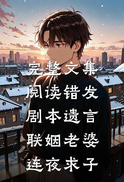 完整文集阅读错发剧本遗言，联姻老婆连夜求子