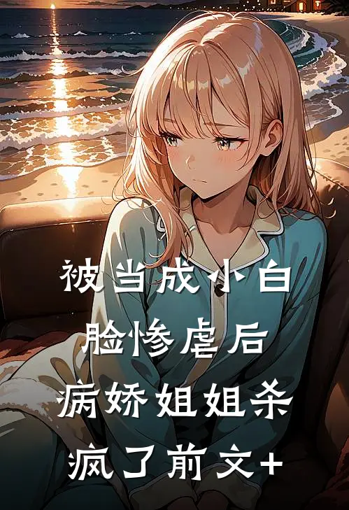 被当成小白脸惨虐后，病娇姐姐杀疯了前文+