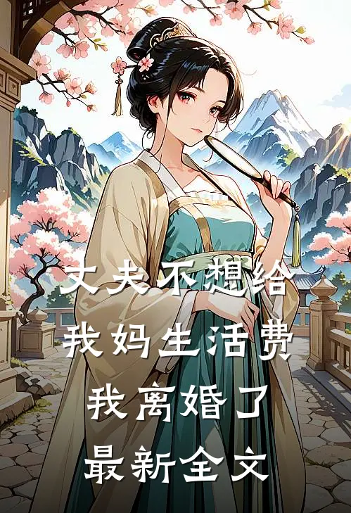 丈夫不想给我妈生活费，我离婚了最新全文
