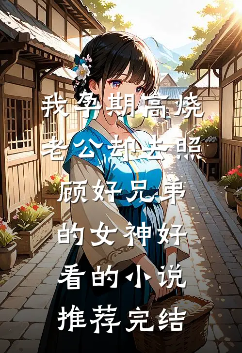 我孕期高烧，老公却去照顾好兄弟的女神好看的小说推荐完结
