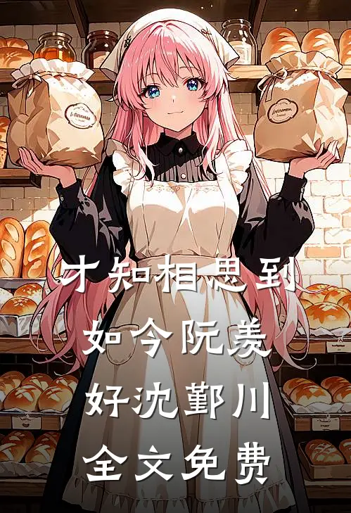 才知相思到如今阮羡好沈鄞川全文免费