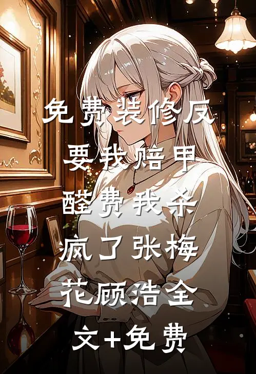 免费装修反要我赔甲醛费我杀疯了张梅花顾浩全文+免费