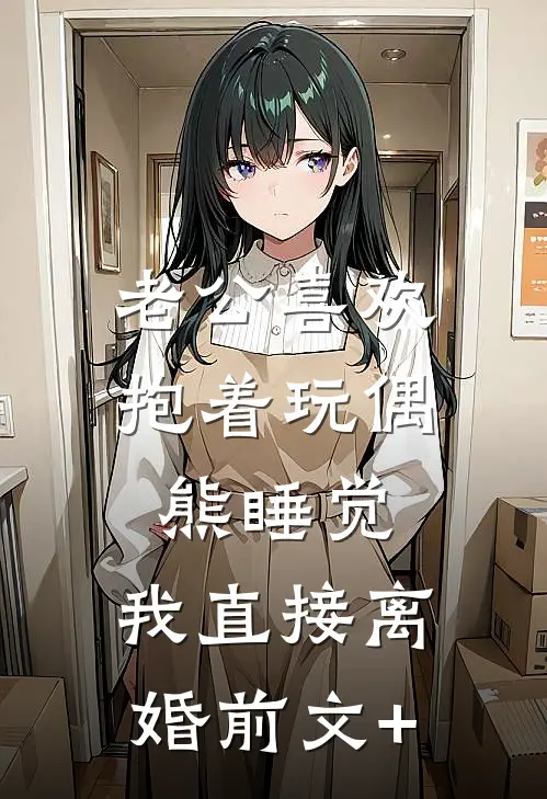 老公喜欢抱着玩偶熊睡觉，我直接离婚前文+
