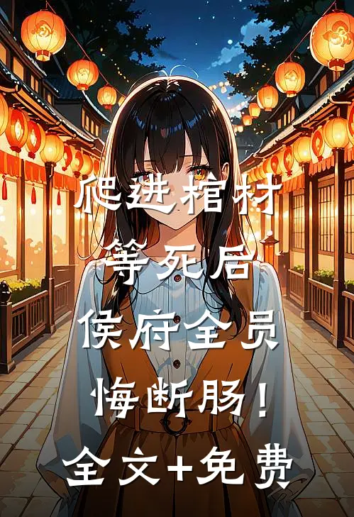 爬进棺材等死后，侯府全员悔断肠！全文+免费