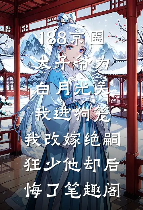 188京圈太子爷为白月光关我进狗笼，我改嫁绝嗣狂少他却后悔了笔趣阁
