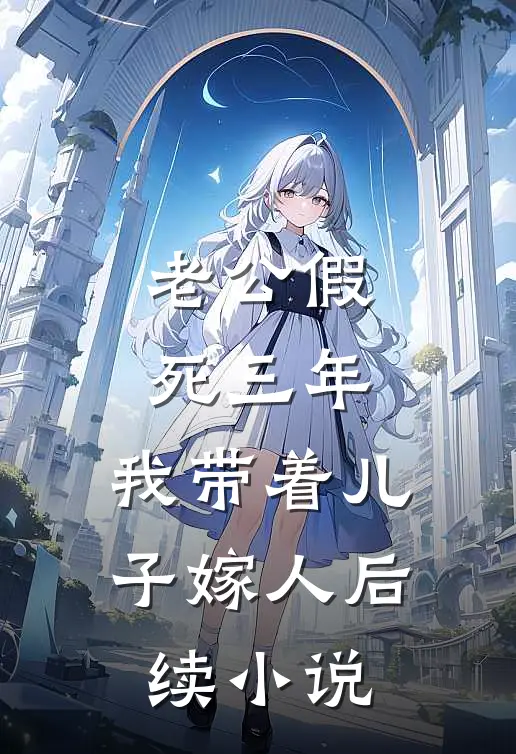 老公假死三年，我带着儿子嫁人后续小说