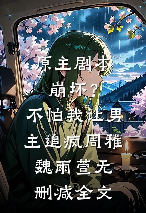 原主剧本崩坏？不怕，我让男主追疯周雅魏雨萱无删减全文