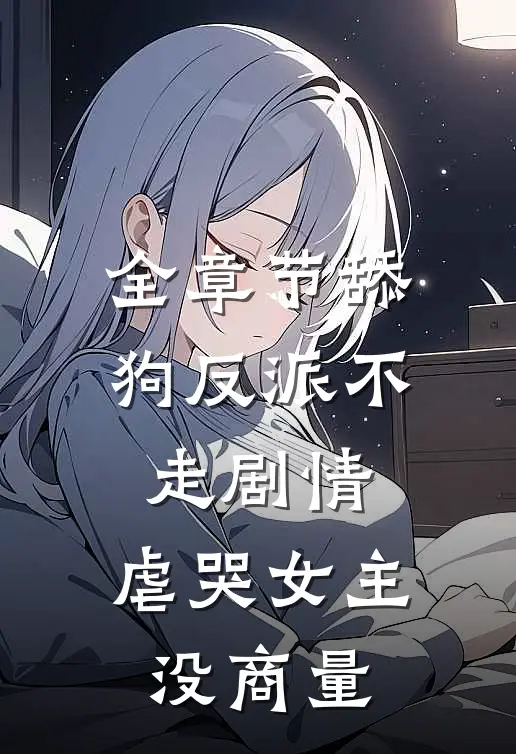 全章节舔狗反派不走剧情，虐哭女主没商量