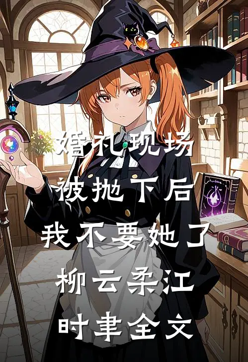 婚礼现场被抛下后，我不要她了柳云柔江时聿全文
