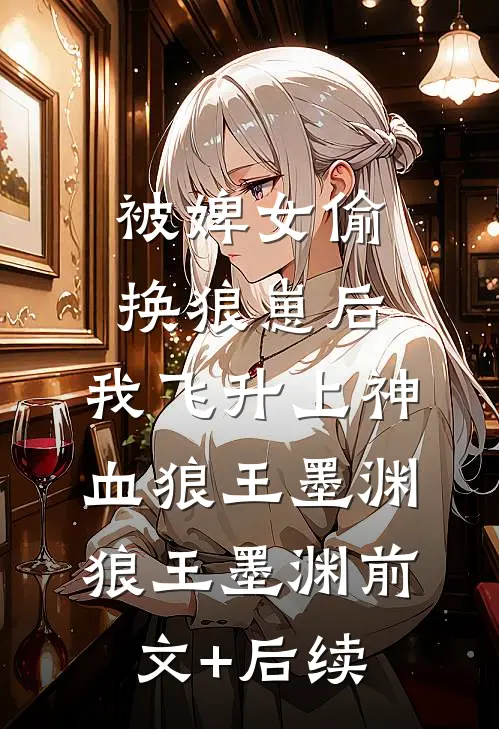 被婢女偷换狼崽后，我飞升上神血狼王墨渊狼王墨渊前文+后续