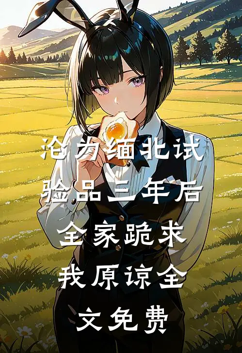 沦为缅北试验品三年后，全家跪求我原谅全文免费