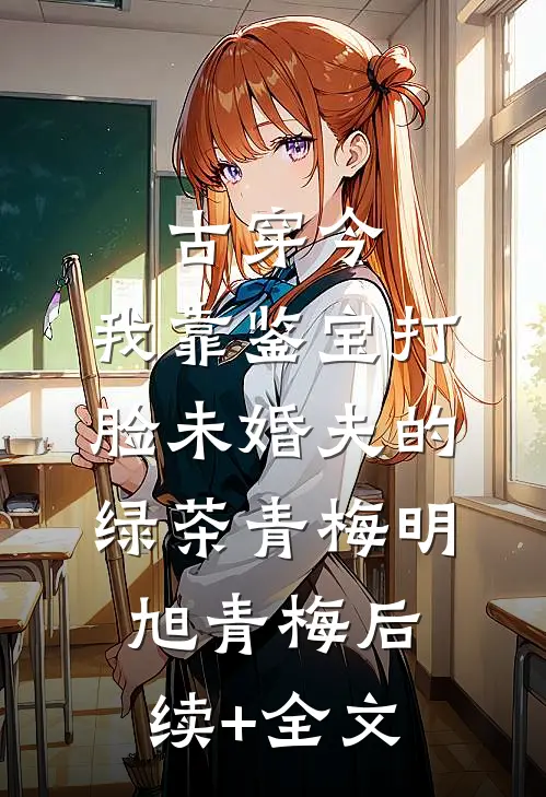 古穿今，我靠鉴宝打脸未婚夫的绿茶青梅明旭青梅后续+全文