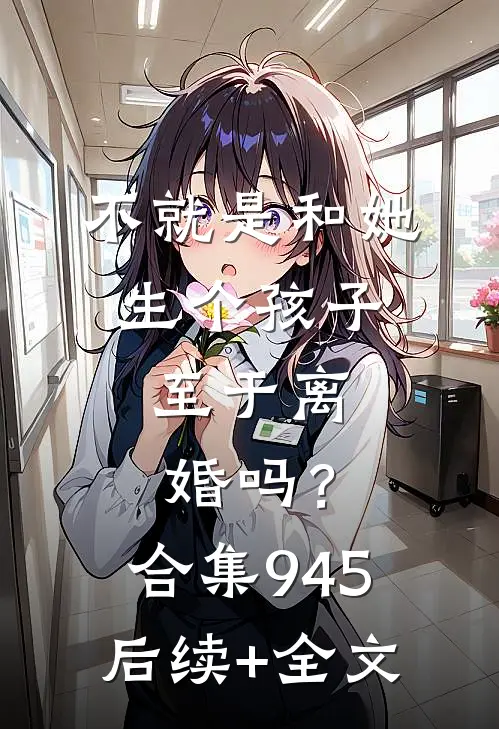 不就是和她生个孩子，至于离婚吗？合集945后续+全文