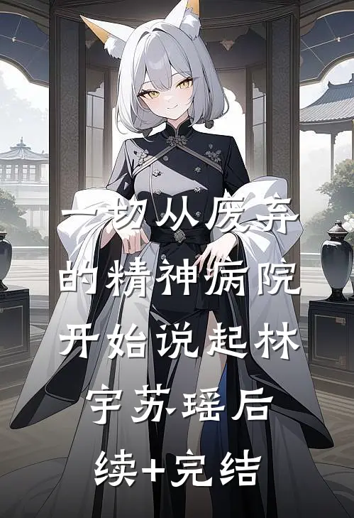 一切从废弃的精神病院，开始说起林宇苏瑶后续+完结