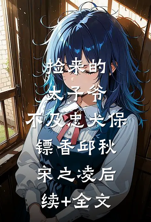 捡来的太子爷，不及忠犬保镖香邱秋宋之凌后续+全文