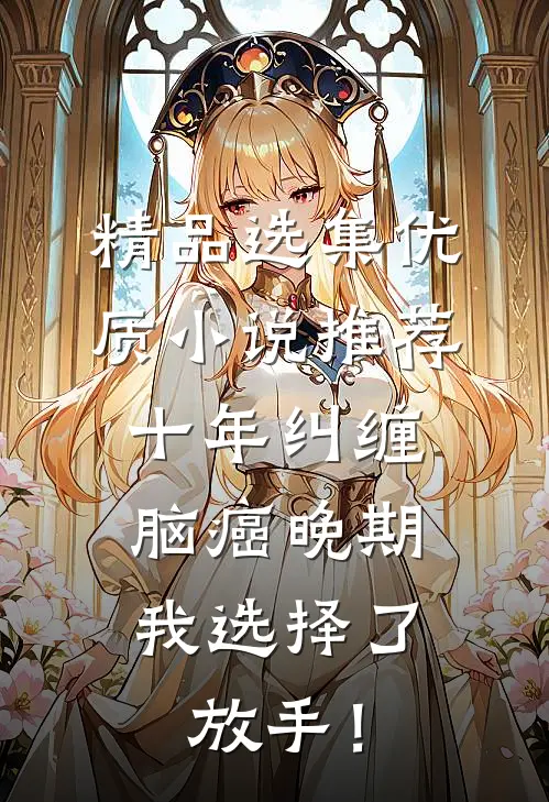 精品选集优质小说推荐十年纠缠：脑癌晚期，我选择了放手！