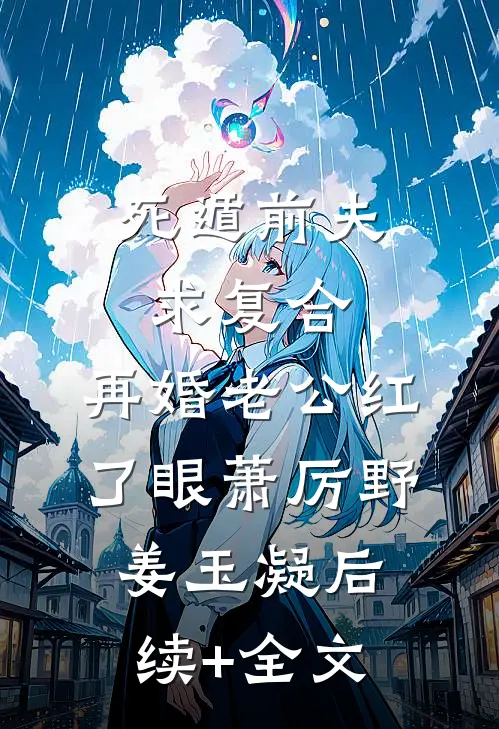 死遁前夫求复合，再婚老公红了眼萧厉野姜玉凝后续+全文