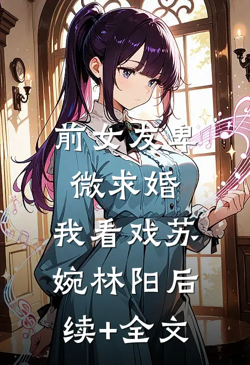 前女友卑微求婚，我看戏苏婉林阳后续+全文