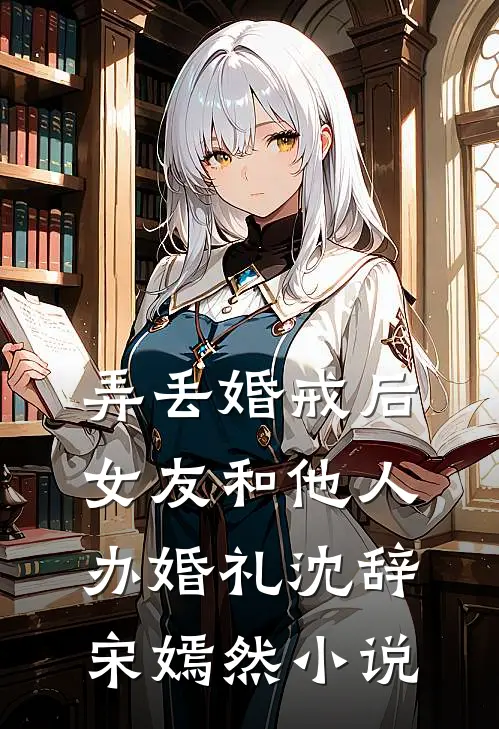 弄丢婚戒后，女友和他人办婚礼沈辞宋嫣然小说