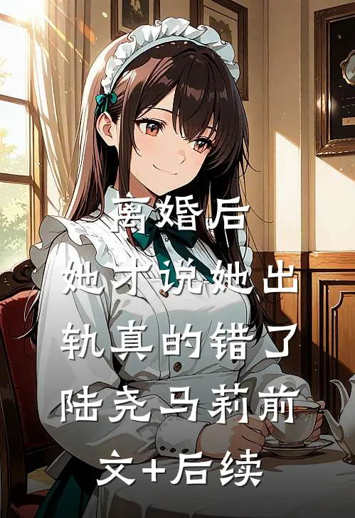 离婚后，她才说她出轨真的错了陆尧马莉前文+后续