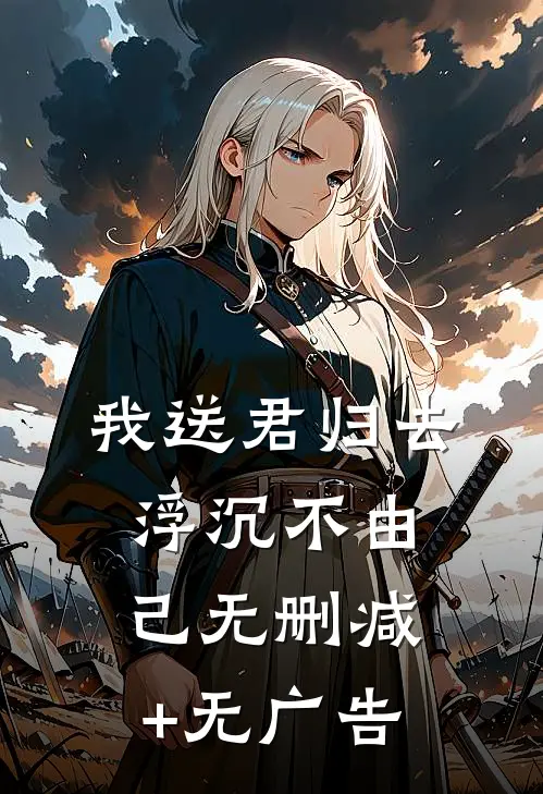 我送君归去，浮沉不由己无删减+无广告