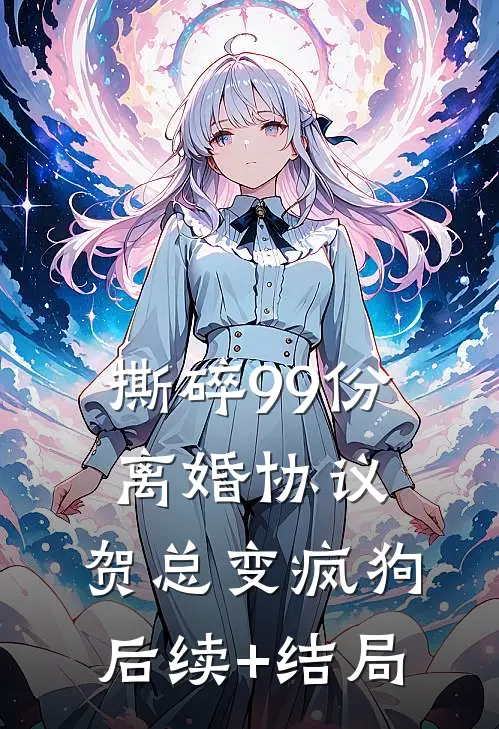 撕碎99份离婚协议，贺总变疯狗后续+结局