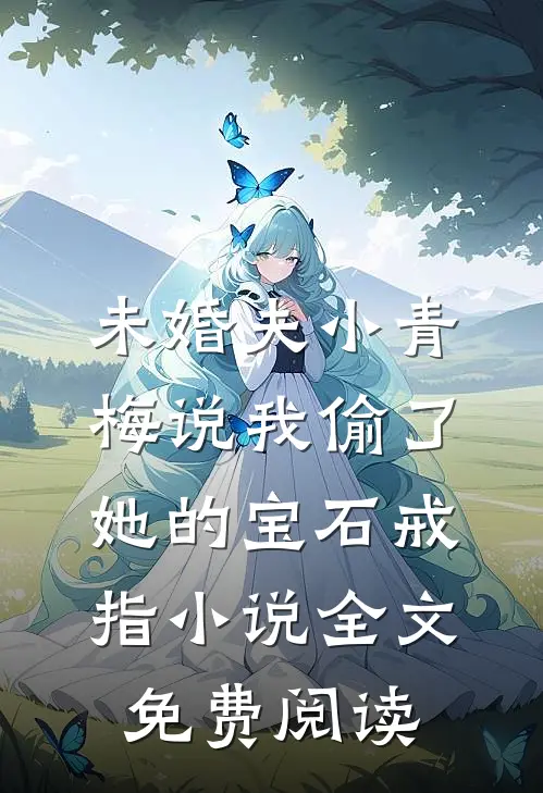 未婚夫小青梅说我偷了她的宝石戒指小说全文免费阅读