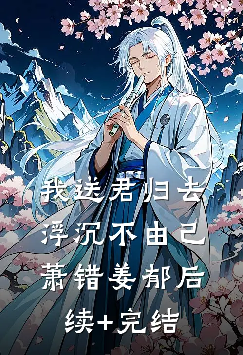 我送君归去，浮沉不由己萧错姜郁后续+完结
