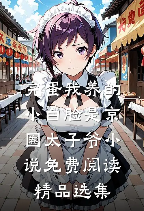 完蛋我养的小白脸是京圈太子爷小说免费阅读精品选集