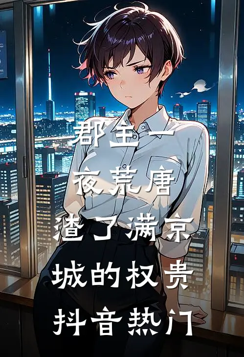 郡主一夜荒唐，渣了满京城的权贵抖音热门
