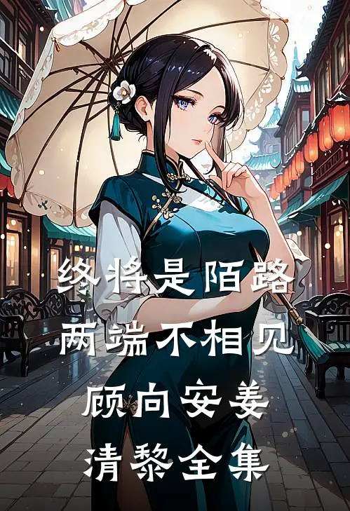 终将是陌路，两端不相见顾向安姜清黎全集