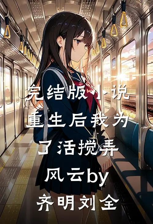 完结版小说重生后我为了活搅弄风云by齐明刘全