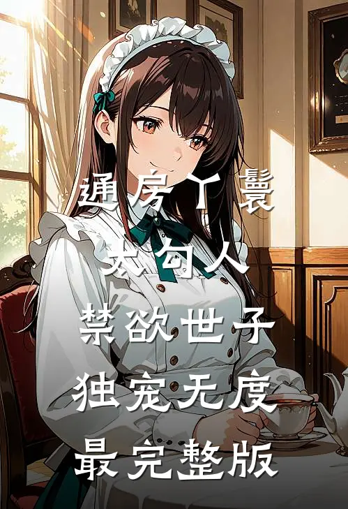 通房丫鬟太勾人，禁欲世子独宠无度最完整版