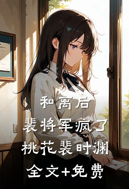和离后，裴将军疯了桃花裴时渊全文+免费